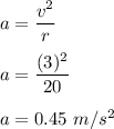a=\dfrac{v^2}{r}\\\\a=\dfrac{(3)^2}{20}\\\\a=0.45\ m/s^2