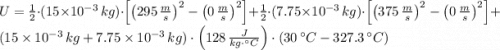 U =\frac{1}{2}\cdot (15\times 10^{-3}\,kg)\cdot \left[\left(295\,\frac{m}{s} \right)^{2}-\left(0\,\frac{m}{s} \right)^{2}\right] + \frac{1}{2}\cdot (7.75\times 10^{-3}\,kg)\cdot \left[\left(375\,\frac{m}{s} \right)^{2}-\left(0\,\frac{m}{s} \right)^{2}\right]+(15\times 10^{-3}\,kg+7.75\times 10^{-3}\,kg)\cdot \left(128\,\frac{J}{kg\cdot ^{\circ}C} \right) \cdot (30\,^{\circ}C-327.3\,^{\circ}C)