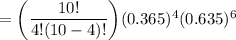 = \bigg( \dfrac{10!}{4!(10-4)!} \bigg)(0.365)^4 (0.635)^{6}