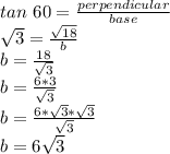 tan\ 60 = \frac{perpendicular}{base}\\\sqrt{3} = \frac{\sqrt{18}}{b}\\b = \frac{18}{\sqrt{3}}\\b = \frac{6*3}{\sqrt{3}}\\b = \frac{6*\sqrt{3}*\sqrt{3}}{\sqrt{3}}\\b = 6\sqrt{3}