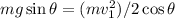 mg\sin\theta = (mv_1^2)/2 \cos\theta