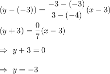 (y-(-3))=\dfrac{-3-(-3)}{3-(-4)} (x-3)\\\\\Righatrrow\ (y+3)=\dfrac{0}{7}(x-3)\\\\\Rightarrow\ y+3=0\\\\\Rightarrow\ y=-3