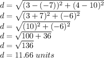 d = \sqrt{(3-(-7))^2+(4-10)^2}\\d = \sqrt{(3+7)^2+(-6)^2}\\d = \sqrt{(10)^2+(-6)^2}\\d = \sqrt{100+36}\\d = \sqrt{136}\\d= 11.66\ units