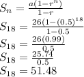 S_n=\frac{a(1-r^n)}{1-r}\\S_{18}=\frac{26(1-(0.5)^{18}}{1-0.5}\\S_{18}=\frac{26(0.99)}{0.5}\\S_{18}=\frac{25.74}{0.5}\\S_{18}=51.48