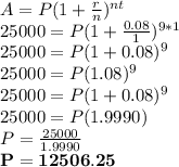 A=P(1+\frac{r}{n})^{nt}\\25000=P(1+\frac{0.08}{1})^{9*1} \\25000=P(1+0.08)^{9} \\25000=P(1.08)^{9} \\25000=P(1+0.08)^{9} \\25000=P(1.9990)\\P=\frac{25000}{1.9990}\\\mathbf{P=12506.25 }
