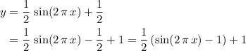 \begin{aligned} y &= \displaystyle \frac{1}{2}\, \sin(2\, \pi\, x) + \frac{1}{2} \\ &= \frac{1}{2}\, \sin(2\, \pi\, x) - \frac{1}{2} + 1 = \frac{1}{2}\left(\sin(2\, \pi\, x) - 1\right) + 1\end{aligned}