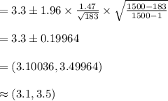 =3.3\pm 1.96\times\frac{1.47}{\sqrt{183}}\times\sqrt{\frac{1500-183}{1500-1}}\\\\=3.3\pm 0.19964\\\\=(3.10036, 3.49964)\\\\\approx (3.1, 3.5)