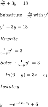 \frac{dy}{dx}+3y=18\\\\\mathrm{Substitute\quad }\frac{dy}{dx}\mathrm{\:with\:}y'\:\\\\y'\:+3y=18\\\\Rewrite\\\\\frac{1}{6-y}y'\:=3\\\\Solve \::\frac{1}{6-y}y'\:=3\\\\-In(6-y)=3x+c_1\\\\Isolate\:y\\\\\\y=-e^{-3x-c_1}+6