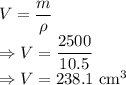 V=\dfrac{m}{\rho}\\\Rightarrow V=\dfrac{2500}{10.5}\\\Rightarrow V=238.1\ \text{cm}^3