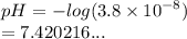 pH =  -  log(3.8 \times  {10}^{ - 8} )  \\  = 7.420216...