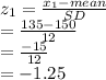z_1 = \frac{x_1-mean}{SD}\\= \frac{135-150}{12}\\=\frac{-15}{12}\\=-1.25