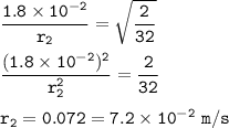 \tt \dfrac{1.8\times 10^{-2}}{r_2}=\sqrt{\dfrac{2}{32} }\\\\\dfrac{(1.8\times 10^{-2})^2}{r_2^2}=\dfrac{2}{32}\\\\r_2=0.072=7.2\times 10^{-2}~m/s