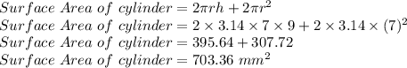 Surface \ Area \ of \ cylinder = 2\pi rh+2\pi r^2}\\Surface \ Area \ of \ cylinder = 2\times 3.14 \times 7 \times 9+2\times 3.14 \times (7)^2\\Surface \ Area \ of \ cylinder = 395.64+307.72\\Surface \ Area \ of \ cylinder = 703.36 \ mm^2