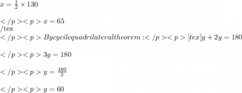 x = \frac{1}{2} \times 130\degree \\\\x = 65\degree \\[	/tex] By cycilc quadrilateral theorem:[tex] y + 2y = 180\degree \\\\3y =  180\degree \\\\y = \frac{180\degree}{3}\\\\y = 60\degree
