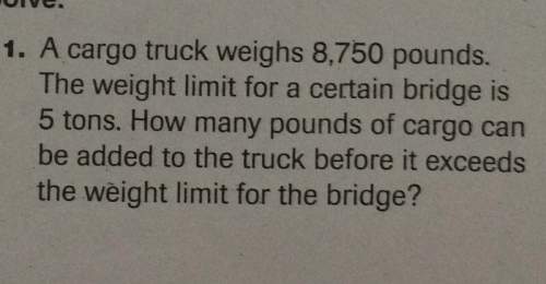 1. a cargo truck weighs 8,750 pounds the weight limit for a certain bridge is 5 tons how many pounds