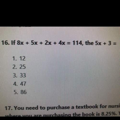 16. if 8x + 5x + 2x + 4x = 114, the 5x + 3 = 1. 12 2. 25 3. 33 4. 47&lt;