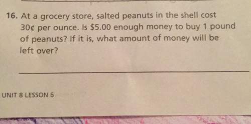 16. at a grocery store, salted peanuts in the shell cost 30 cents per ounce. is $5.00 enough money t