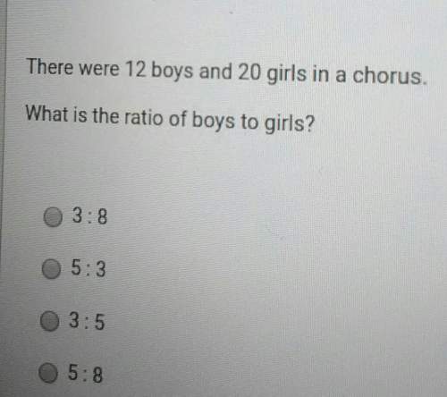There were 12 boys and 20 girls in a chorus.what is the ratio of boys to girls? 3: