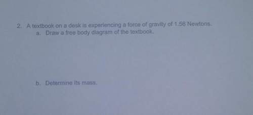 Atextbook on a desk is experiencing a force of gravity of 1.56 newtons.a. draw a free body dia