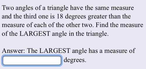 Two angles of a triangle have the same measure and the third one is 18 degrees greater than the meas