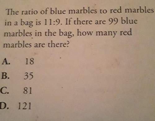 The rotio of blue marbles to red marbles in a bag is 11: 9.if there are 99 blue marbles in the bag h