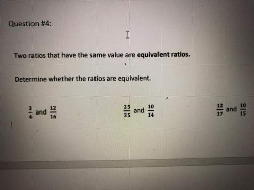 Two ratios that have the same values are equivalent ratios determine whether the ratios are equivale