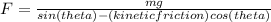 F=\frac{mg}{sin(theta)-(kinetic friction)cos(theta)}