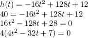 h(t) = -16t^{2} + 128t + 12\\40= -16t^{2} + 128t + 12\\16t^{2} - 128t + 28 = 0\\4(4t^{2} - 32t + 7) = 0\\