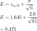 E=z_{\alpha/2}\times \dfrac{{\sigma}}{\sqrt{n} }\\\\E=1.645\times \dfrac{{2.6}}{\sqrt{81} }\\\\=0.475