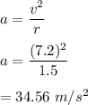 a=\dfrac{v^2}{r}\\\\a=\dfrac{(7.2)^2}{1.5}\\\\=34.56\ m/s^2