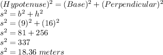 (Hypotenuse)^2 = (Base)^2+(Perpendicular)^2\\s^2 = b^2+h^2\\s^2 = (9)^2+(16)^2\\s^2 = 81+256\\s^2 = 337\\s^2 = 18.36\ meters