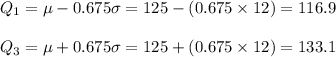 Q_{1}=\mu-0.675\sigma=125-(0.675\times 12)=116.9\\\\Q_{3}=\mu+0.675\sigma=125+(0.675\times 12)=133.1