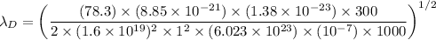 $\lambda _{D}= \left(\frac{(78.3)\times(8.85 \times 10^{-21})\times (1.38 \times 10^{-23})\times 300}{2 \times(1.6 \times 10^{19})^2 \times 1^2 \times (6.023 \times 10^{23})\times (10^{-7}) \times 1000 }\right)^{1/2}$