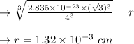 \to \sqrt[3]{\frac{{2.835 \times 10^{-23} \times (\sqrt{3})^3}}{4^3}} =r\\\\\to r= 1.32 \times  10^{-3} \ cm