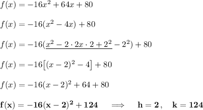 f(x) = -16x^2+ 64x + 80\\\\f(x) = -16(x^2- 4x) + 80\\\\f(x) = -16(\underline {x^2-2\cdot2x\cdot2+2^2}-2^2) + 80\\\\f(x) = -16\big[(x-2)^2-4\big] + 80\\\\f(x) = -16(x-2)^2+64 + 80\\\\\bold{f(x)=-16(x-2)^2+124\quad\implies\quad h=2\,,\quad k=124}