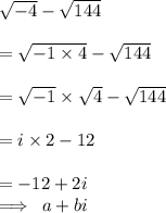 \sqrt{ - 4}  -  \sqrt{144}  \\  \\  =  \sqrt{ - 1 \times 4}  -  \sqrt{144}  \\  \\  =  \sqrt{ - 1}  \times  \sqrt{4}  -  \sqrt{144}  \\  \\  = i \times 2 - 12 \\  \\  =  - 12 + 2i \\  \implies \: a + bi
