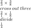 \frac{2}{3}  \times  \frac{3}{8}  \\ cross \: out \: three \\   \frac{2}{1}  \times  \frac{1}{8}  \\ divide \\  \frac{1}{4}