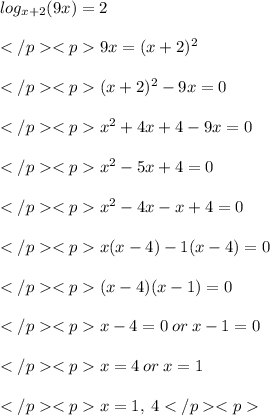 log_{x+2} (9x) =2\\\\9x = (x+2)^2 \\\\(x+2)^2 - 9x = 0\\\\x^2 +4x + 4-9x = 0\\\\x^2 - 5x +4= 0\\\\x^2 - 4x-x+4=0\\\\x(x-4)-1(x-4)=0\\\\(x-4)(x-1)=0\\\\x-4 =0\: or\: x - 1=0\\\\x = 4\: or\: x = 1\\\\x = 1,\: 4
