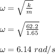 \omega = \sqrt{\frac{k}{m} } \\\\\omega = \sqrt{\frac{62.2}{1.65} }\\\\\omega = 6.14 \ rad/s
