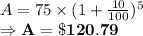 A =75\times (1+\frac{10}{100})^5\\\Rightarrow \bold{A = \$120.79}