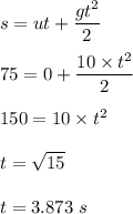 s=ut + \dfrac{gt^2}{2}\\\\75 = 0 + \dfrac{10\times t^2}{2}\\\\150=10\times t^2\\\\t = \sqrt{15}\\\\t = 3.873\ s