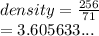 density =  \frac{256}{71}  \\ =  3.605633...