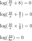 \log(\frac{10}{x}\div8)=0&#10;\\&#10;\\\log(\frac{10}{x}\div\frac{8}{1})=0&#10;\\&#10;\\\log(\frac{10}{x}\times\frac{1}{8})=0&#10;\\&#10;\\\log(\frac{10}{8x})=0
