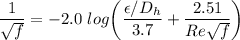 \dfrac{1}{\sqrt{f}}= -2.0 \ log \bigg ( \dfrac{\epsilon/D_h}{3.7}+ \dfrac{2.51}{Re \sqrt{f}} \bigg )
