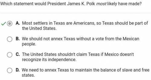 Which statement would president James K. Polk most likely have made ?

A. We need to annex Texas to