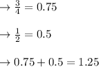 \to \frac{3}{4}= 0.75\\\\\to \frac{1}{2}= 0.5 \\\\ \to 0.75+ 0.5=1.25