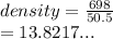 density =  \frac{698}{50.5}  \\  = 13.8217...