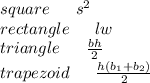 square \:  \:  \:  \:  \:  \:  \: s {}^{2}  \\ rectangle \:  \:  \:  \:  \:  \:  \: lw \\ triangle \:  \:  \:  \:  \:  \:  \:  \frac{bh}{2}  \\ trapezoid \:  \:  \:  \:  \:  \:  \:  \frac{h(b _{1} + b _2)}{2}