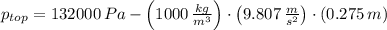 p_{top} = 132000\,Pa-\left(1000\,\frac{kg}{m^{3}} \right)\cdot \left(9.807\,\frac{m}{s^{2}} \right)\cdot (0.275\,m)