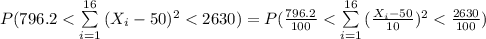 P ( 796.2 < \sum\limits^{16}_{i=1}{(X_{i} - 50)^{2} < 2630)=P ( \frac{796.2}{100} < \sum\limits^{16}_{i=1}{(\frac{X_{i} - 50}{10})^{2} < \frac{2630}{100})
